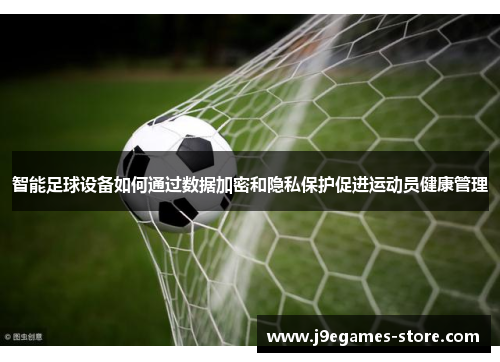 智能足球设备如何通过数据加密和隐私保护促进运动员健康管理